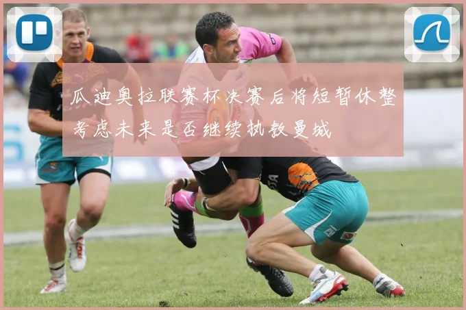 瓜迪奥拉联赛杯决赛后将短暂休整考虑未来是否继续执教曼城