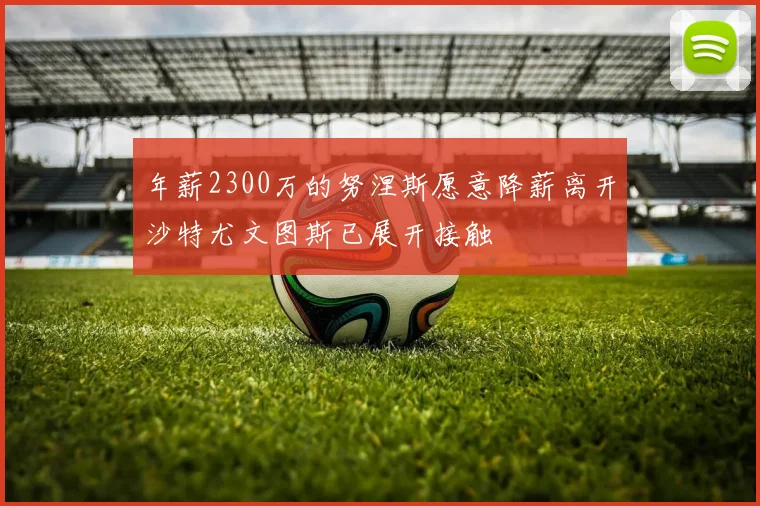 年薪2300万的努涅斯愿意降薪离开沙特尤文图斯已展开接触