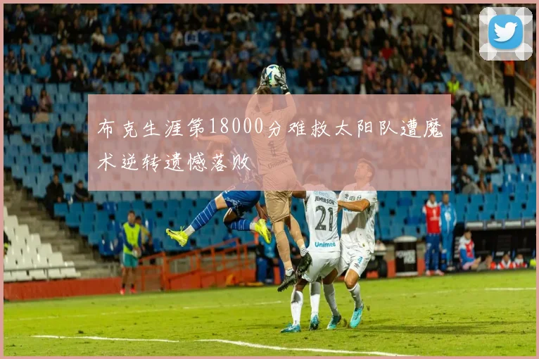 布克生涯第18000分难救太阳队遭魔术逆转遗憾落败
