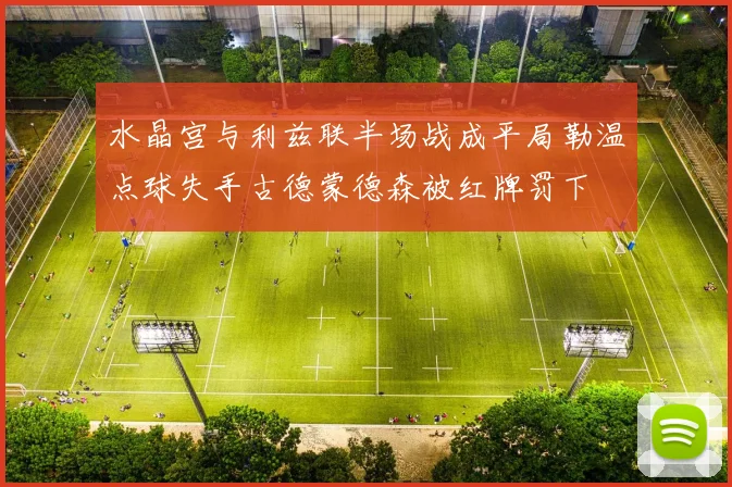 水晶宫与利兹联半场战成平局勒温点球失手古德蒙德森被红牌罚下