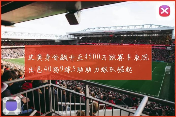 皮奥身价飙升至4500万欧赛季表现出色40场9球5助助力球队崛起