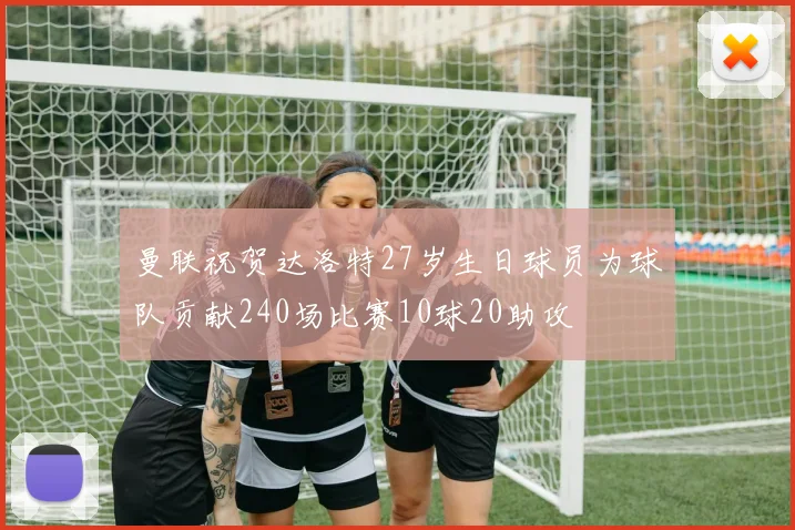 曼联祝贺达洛特27岁生日球员为球队贡献240场比赛10球20助攻