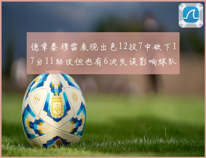 德章泰穆雷表现出色12投7中砍下17分11助攻但也有6次失误影响球队表现