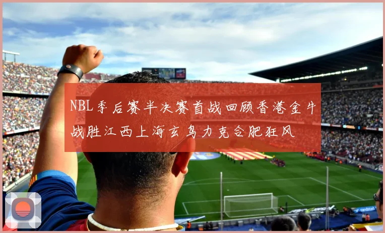 NBL季后赛半决赛首战回顾香港金牛战胜江西上海玄鸟力克合肥狂风