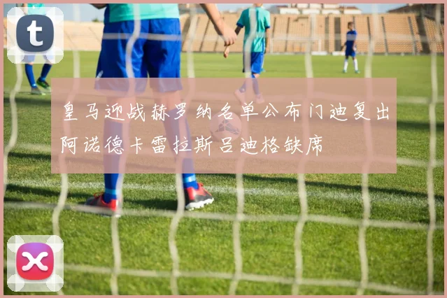 皇马迎战赫罗纳名单公布门迪复出阿诺德卡雷拉斯吕迪格缺席