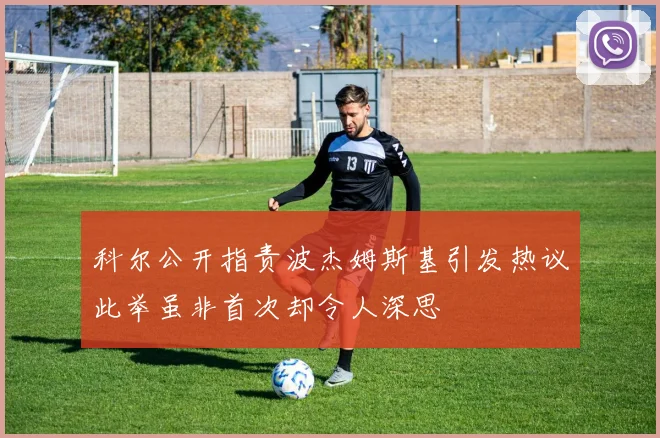 科尔公开指责波杰姆斯基引发热议此举虽非首次却令人深思