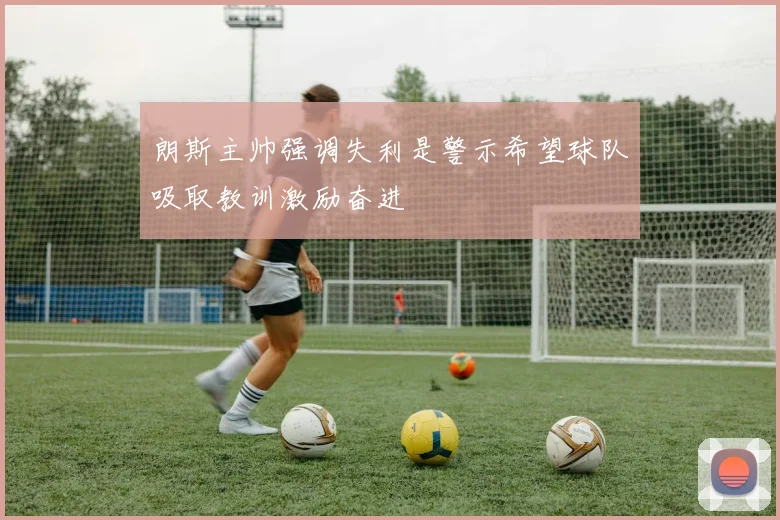 朗斯主帅强调失利是警示希望球队吸取教训激励奋进