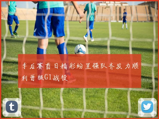 季后赛首日精彩纷呈强队齐发力顺利晋级G1战役